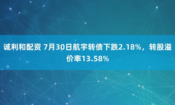 诚利和配资 7月30日航宇转债下跌2.18%，转股溢价率13.58%