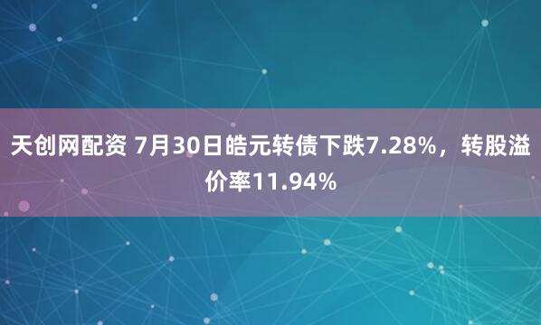 天创网配资 7月30日皓元转债下跌7.28%，转股溢价率11.94%