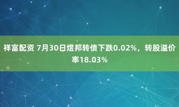 祥富配资 7月30日煜邦转债下跌0.02%，转股溢价率18.03%