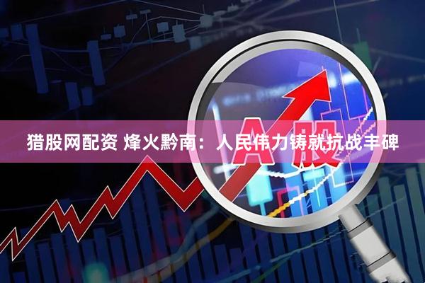 猎股网配资 烽火黔南：人民伟力铸就抗战丰碑
