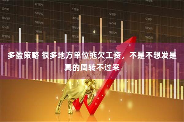 多盈策略 很多地方单位拖欠工资，不是不想发是真的周转不过来